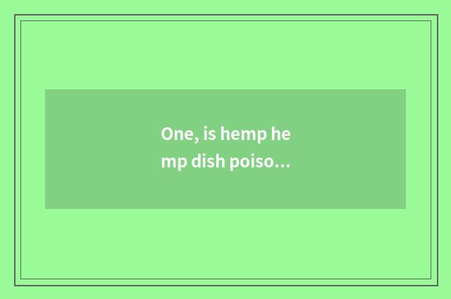 One, is hemp hemp dish poisonous?