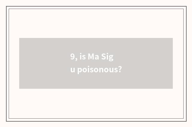 9, is Ma Sigu poisonous?