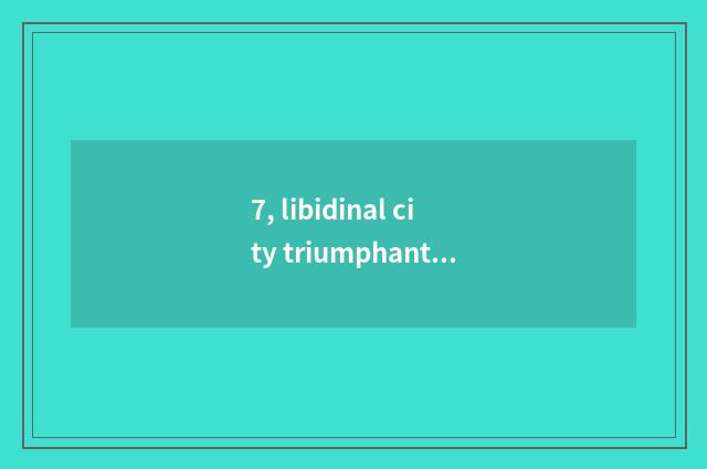 7, libidinal city triumphant Li logion?
