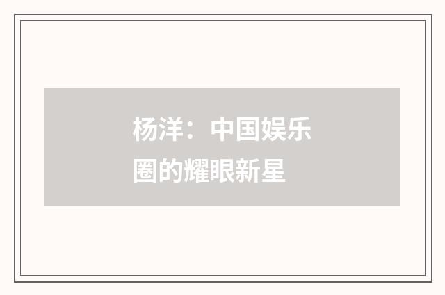 杨洋：中国娱乐圈的耀眼新星