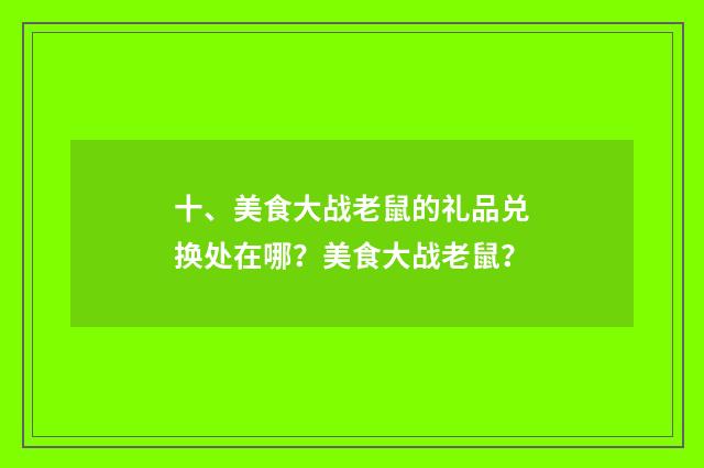 十、美食大战老鼠的礼品兑换处在哪?美食大战老鼠?