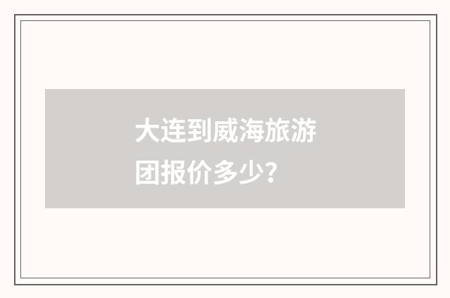 大连到威海旅游团报价多少?