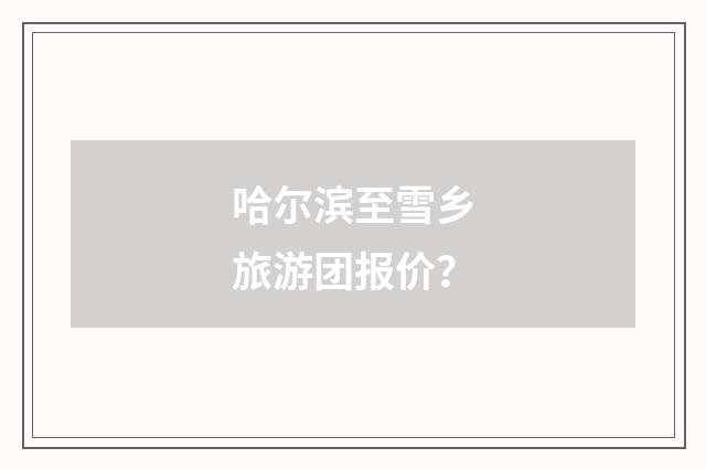 哈尔滨至雪乡旅游团报价?