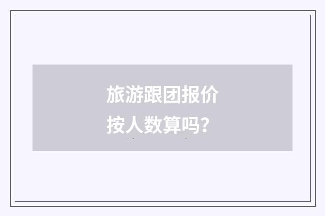 旅游跟团报价按人数算吗？