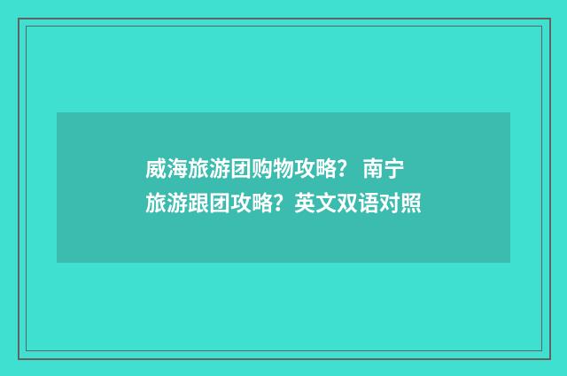 威海旅游团购物攻略？ 南宁旅游跟团攻略？英文双语对照