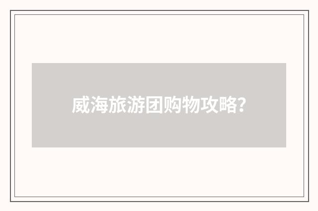 威海旅游团购物攻略?