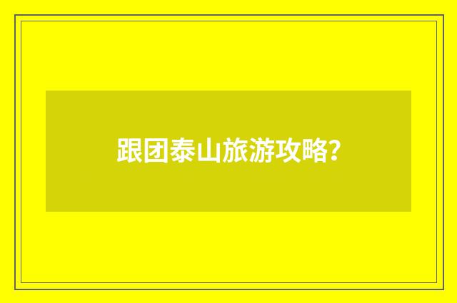 跟团泰山旅游攻略?