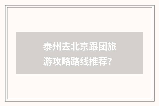 泰州去北京跟团旅游攻略路线推荐?