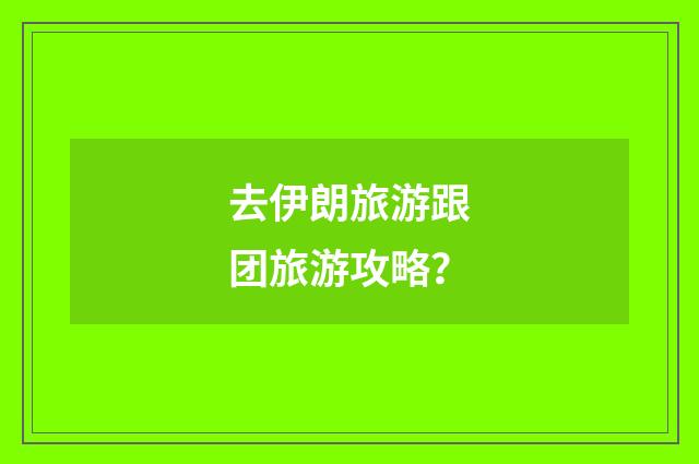 去伊朗旅游跟团旅游攻略？