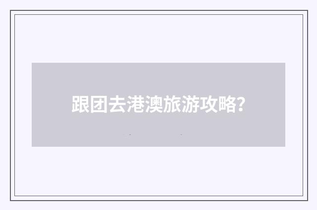跟团去港澳旅游攻略?