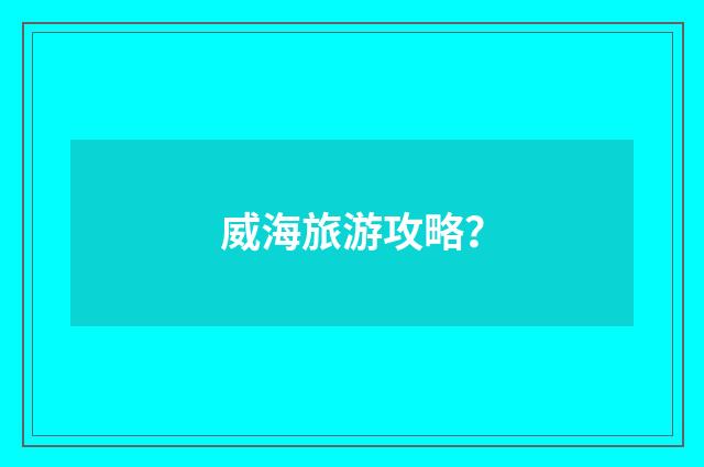 威海旅游攻略?