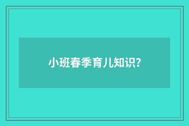 小班春季育儿知识?