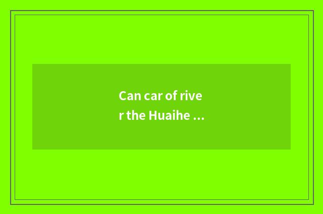Can car of river the Huaihe River deserve go up power takeoff?