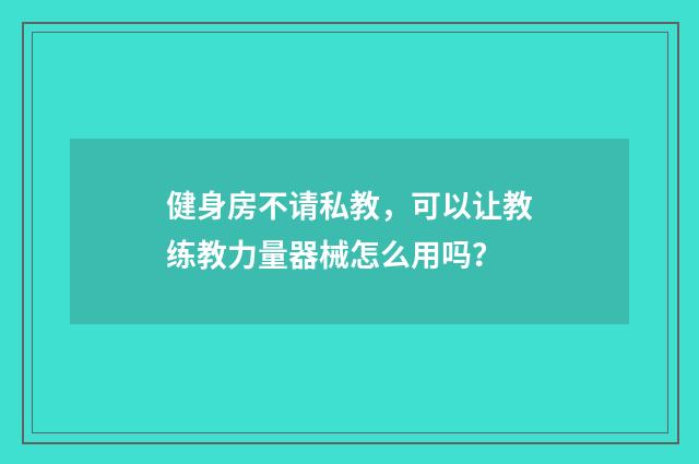 健身房不请私教，可以让教练教力量器械怎么用吗？