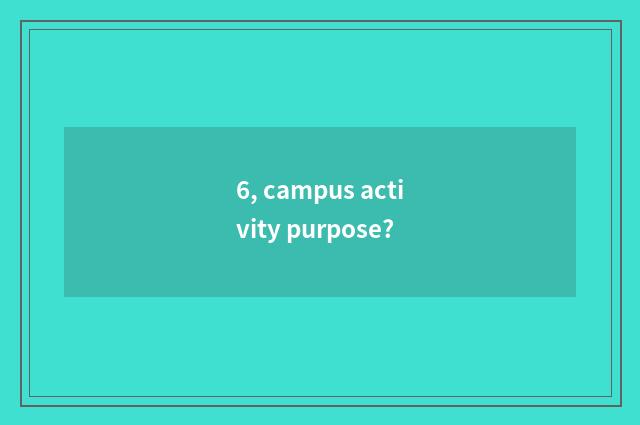 6, campus activity purpose?