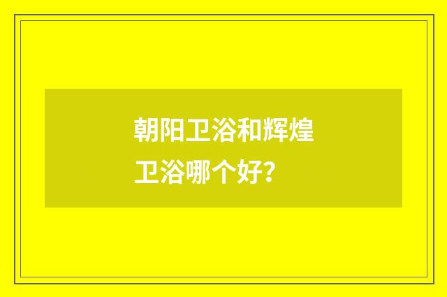 朝阳卫浴和辉煌卫浴哪个好？