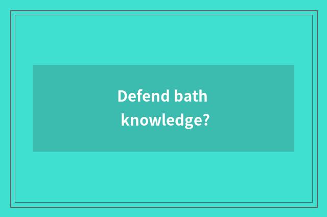 Defend bath knowledge?