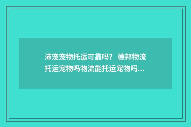 沛宠宠物托运可靠吗? 德邦物流托运宠物吗物流能托运宠物吗?英文双语对照