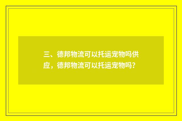 三、德邦物流可以托运宠物吗供应，德邦物流可以托运宠物吗？