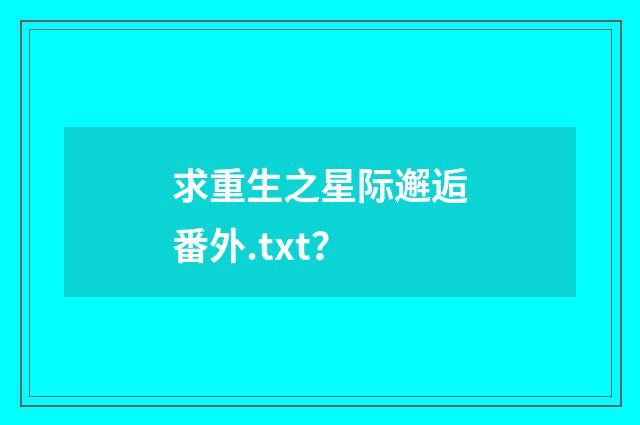 求重生之星际邂逅番外.txt?