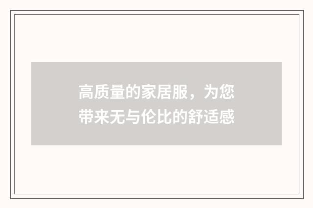 高质量的家居服,为您带来无与伦比的舒适感