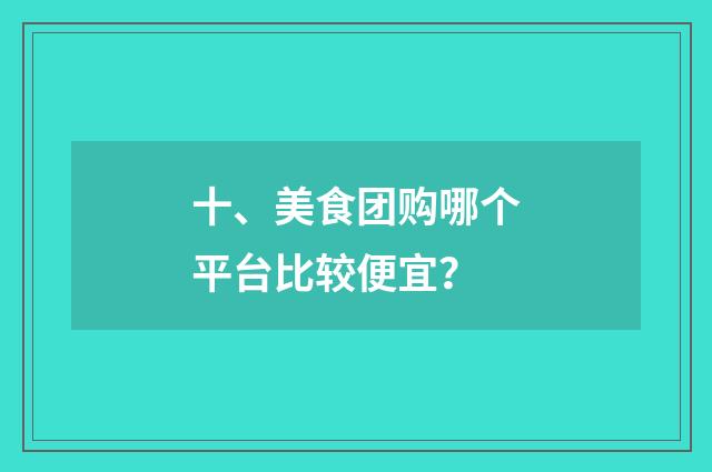 十、美食团购哪个平台比较便宜？