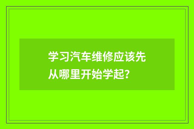 学习汽车维修应该先从哪里开始学起?