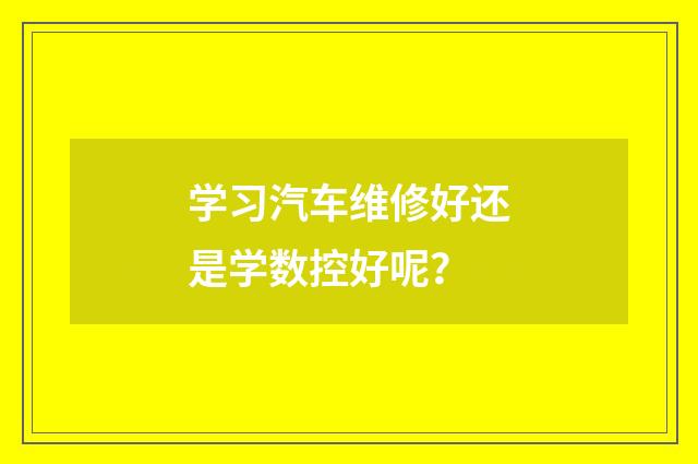 学习汽车维修好还是学数控好呢?