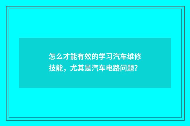 怎么才能有效的学习汽车维修技能,尤其是汽车电路问题?