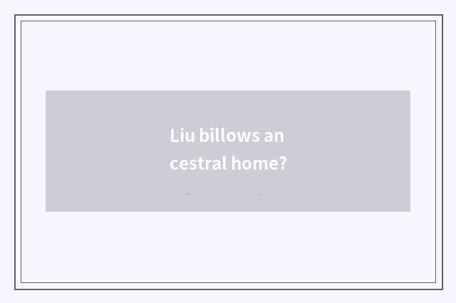 Liu billows ancestral home?