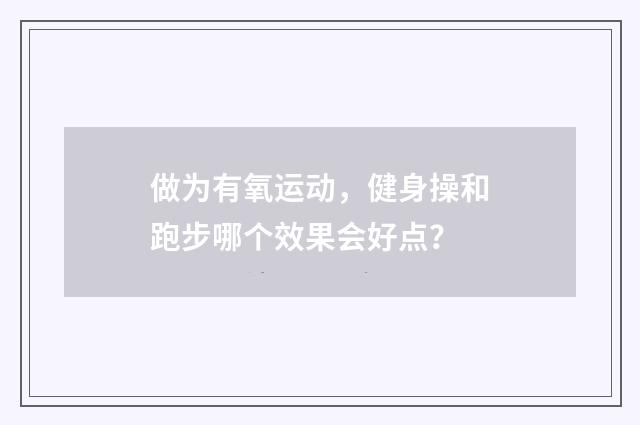 做为有氧运动,健身操和跑步哪个效果会好点?