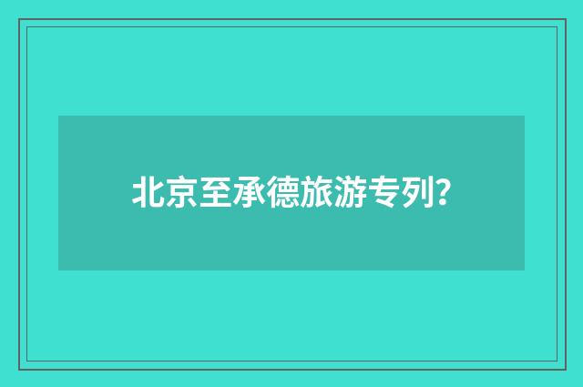 北京至承德旅游专列？