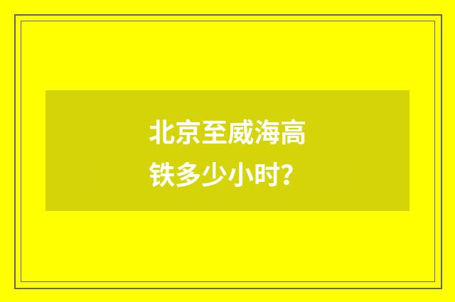 北京至威海高铁多少小时？