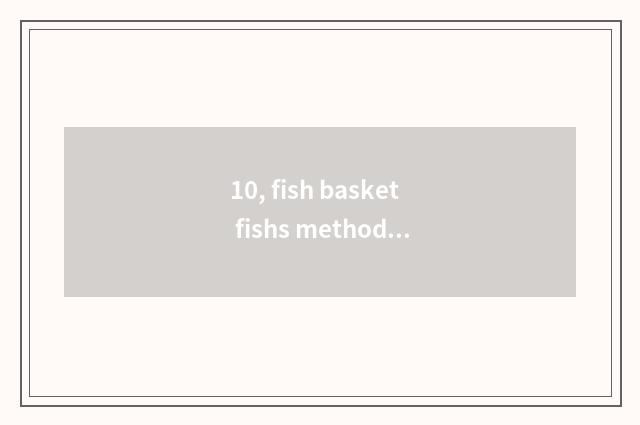 10, fish basket fishs method?