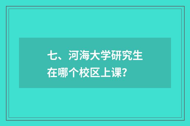 七、河海大学研究生在哪个校区上课？