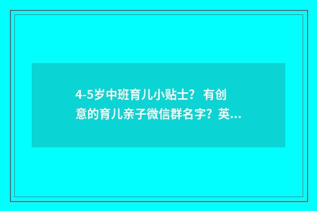 4-5岁中班育儿小贴士? 有创意的育儿亲子微信群名字?英文双语对照