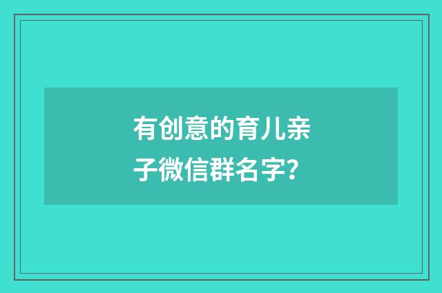有创意的育儿亲子微信群名字？