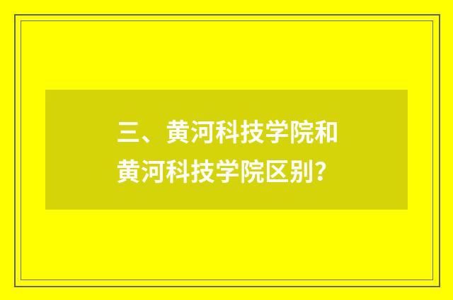 三、黄河科技学院和黄河科技学院区别?