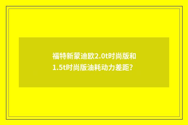 福特新蒙迪欧2.0t时尚版和1.5t时尚版油耗动力差距?