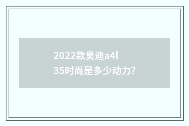 2022款奥迪a4l35时尚是多少动力?