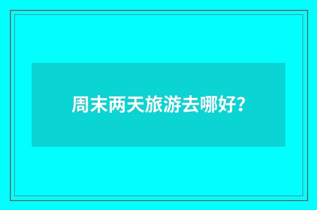 周末两天旅游去哪好?