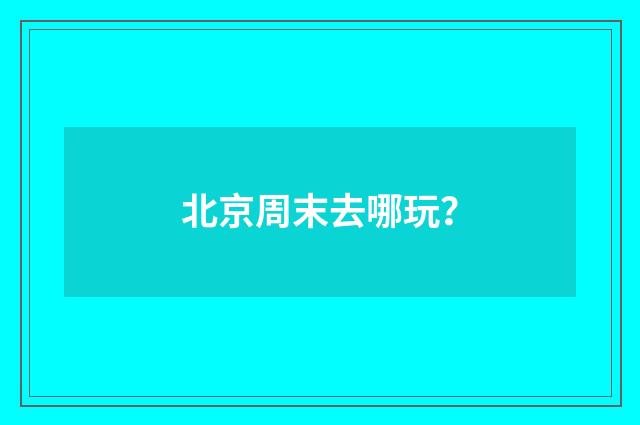 北京周末去哪玩?