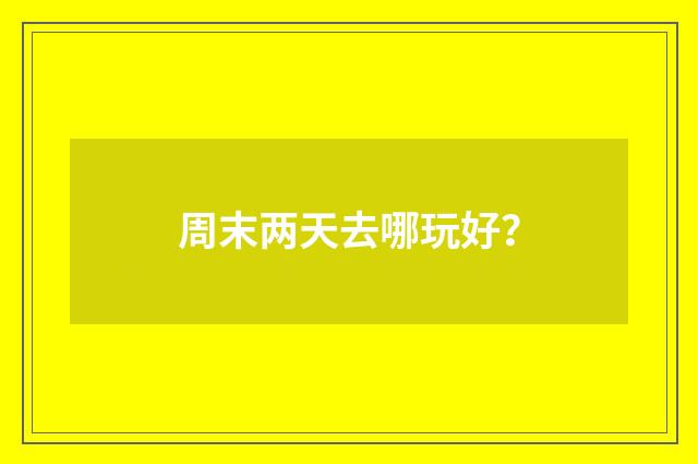 周末两天去哪玩好?