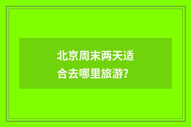 北京周末两天适合去哪里旅游？