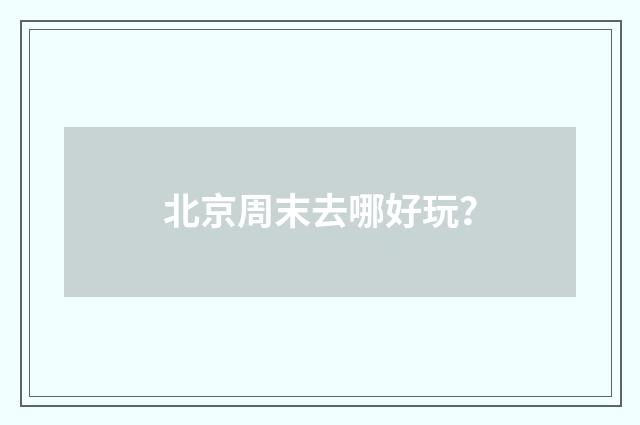 北京周末去哪好玩?