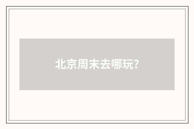 北京周末去哪玩?