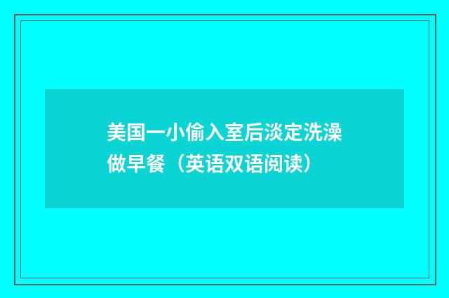 美国一小偷入室后淡定洗澡做早餐(英语双语阅读)