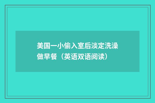 美国一小偷入室后淡定洗澡做早餐（英语双语阅读）