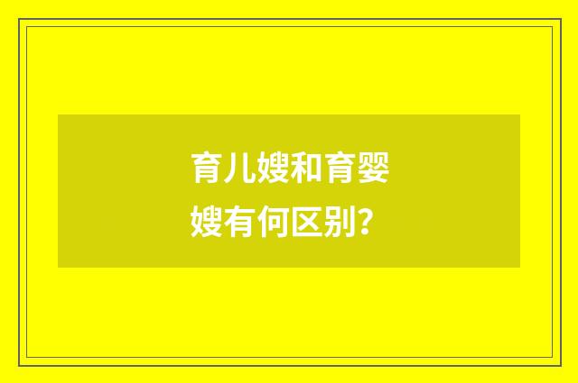 育儿嫂和育婴嫂有何区别?