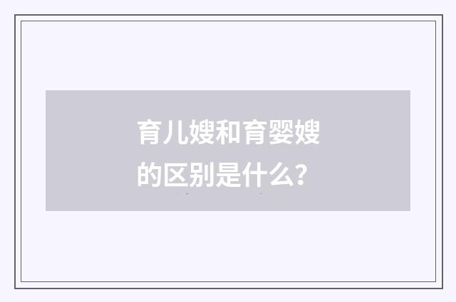 育儿嫂和育婴嫂的区别是什么?